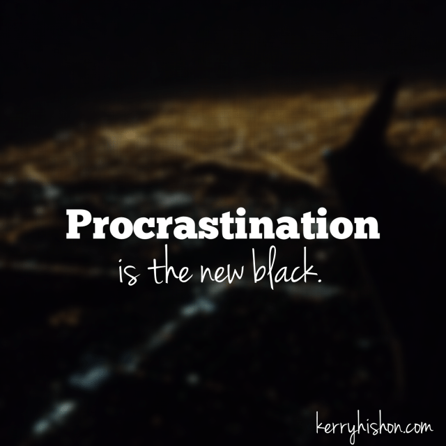 Procrastination is the new black.